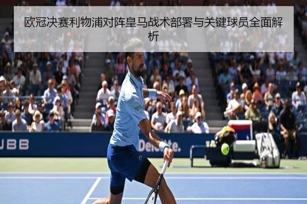 欧冠决赛利物浦对阵皇马战术部署与关键球员全面解析