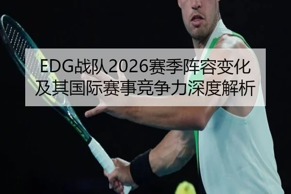 EDG战队2026赛季阵容变化及其国际赛事竞争力深度解析