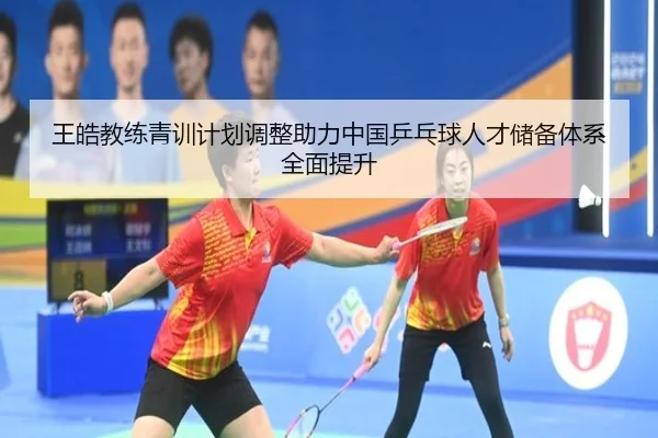 王皓教练青训计划调整助力中国乒乓球人才储备体系全面提升